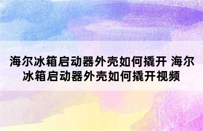 海尔冰箱启动器外壳如何撬开 海尔冰箱启动器外壳如何撬开视频